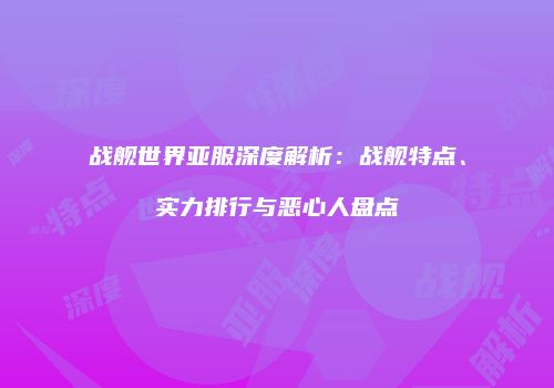 战舰世界亚服深度解析：战舰特点、实力排行与恶心人盘点
