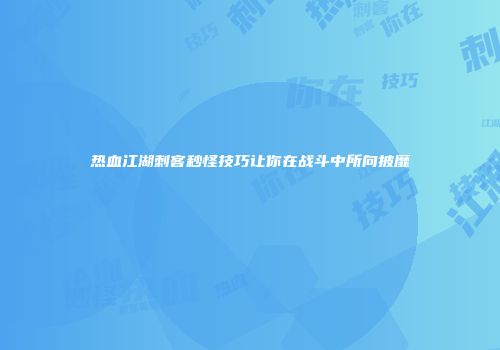 热血江湖刺客秒怪技巧让你在战斗中所向披靡