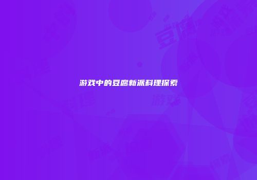 游戏中的豆腐新派料理探索