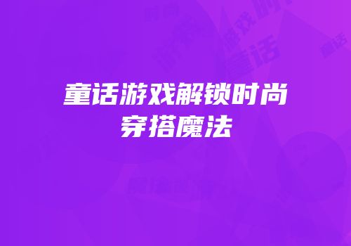 童话游戏解锁时尚穿搭魔法