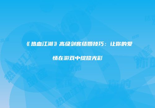 《热血江湖》高级剑客结婚技巧：让你的爱情在游戏中绽放光彩