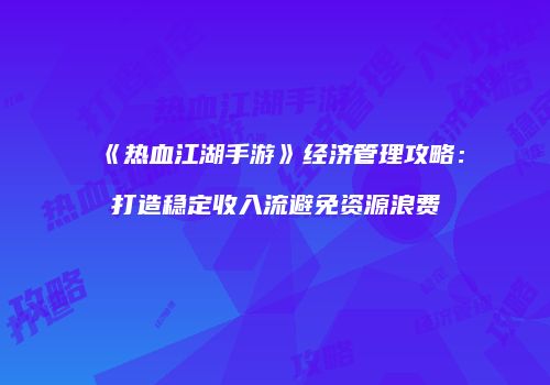 《热血江湖手游》经济管理攻略:打造稳定收入流避免资源浪费