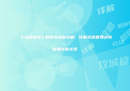 《攻城掠地》翻倍卷收益攻略：详解资源管理与收益增长的关系