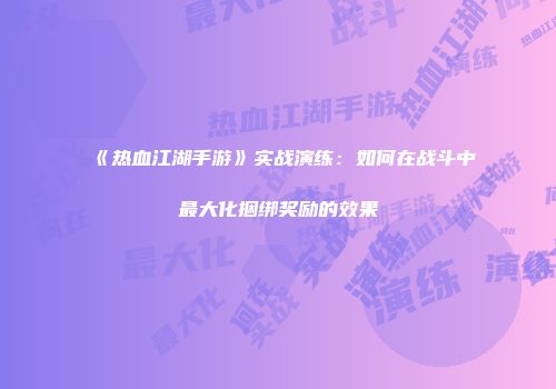 《热血江湖手游》实战演练：如何在战斗中最大化捆绑奖励的效果