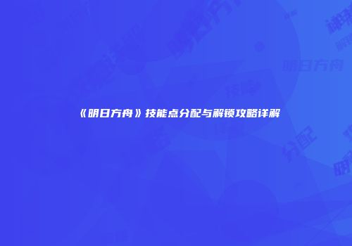 《明日方舟》技能点分配与解锁攻略详解