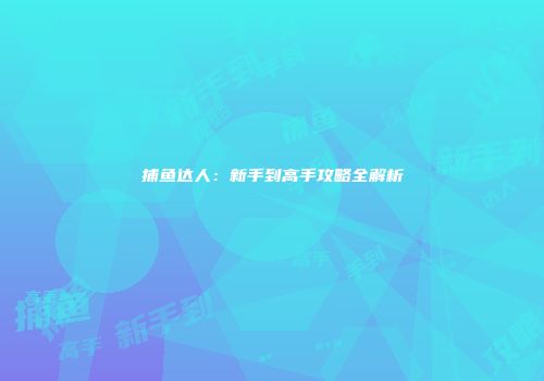捕鱼达人：新手到高手攻略全解析