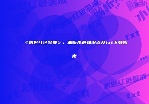 《末世红色警戒》：解析小说知识点及txt下载指南