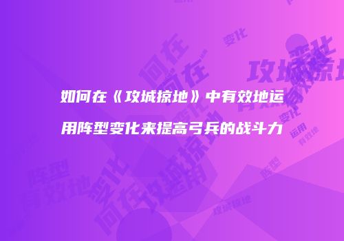 如何在《攻城掠地》中有效地运用阵型变化来提高弓兵的战斗力