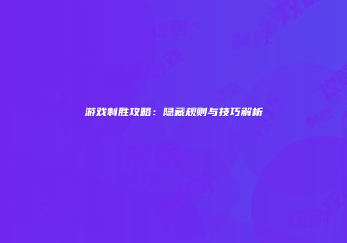 游戏制胜攻略：隐藏规则与技巧解析