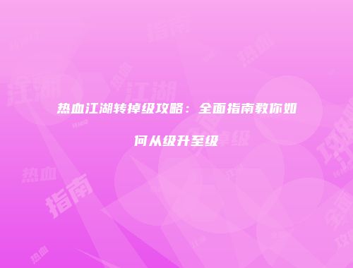 热血江湖转掉级攻略：全面指南教你如何从级升至级