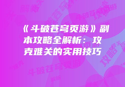 《斗破苍穹页游》副本攻略全解析：攻克难关的实用技巧