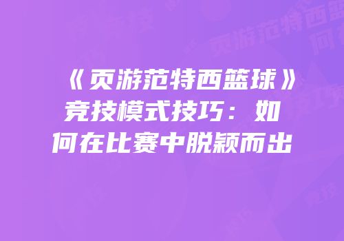 《页游范特西篮球》竞技模式技巧：如何在比赛中脱颖而出