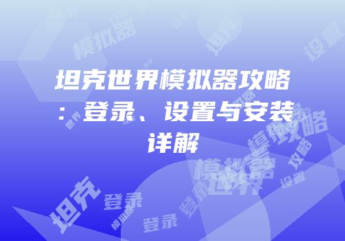 坦克世界模拟器攻略：登录、设置与安装详解