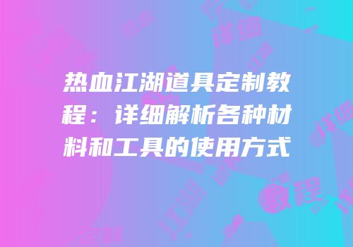 热血江湖道具定制教程:详细解析各种材料和工具的使用方式