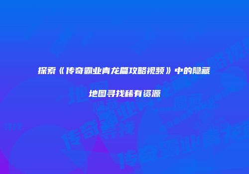 探索《传奇霸业青龙篇攻略视频》中的隐藏地图寻找稀有资源