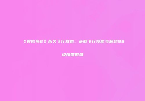 《冒险岛2》永久飞行攻略：获取飞行技能与超越99级所需时间