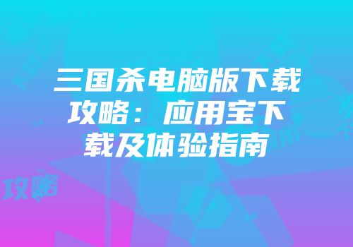 三国杀电脑版下载攻略：应用宝下载及体验指南