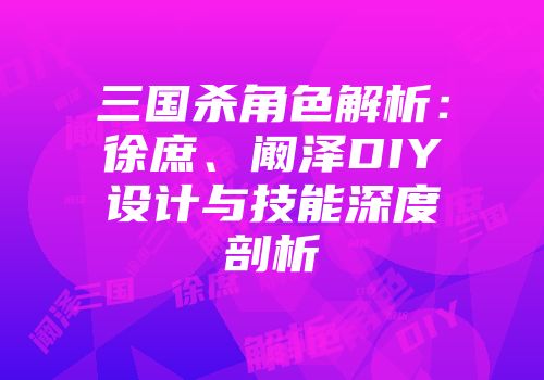 三国杀角色解析：徐庶、阚泽DIY设计与技能深度剖析