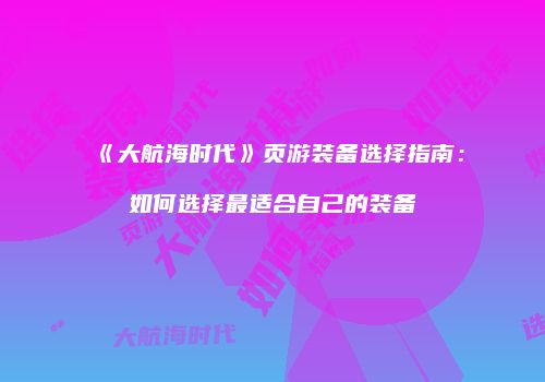 《大航海时代》页游装备选择指南：如何选择最适合自己的装备