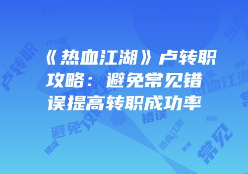 《热血江湖》卢转职攻略：避免常见错误提高转职成功率