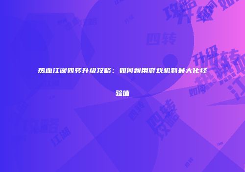 热血江湖四转升级攻略：如何利用游戏机制最大化经验值