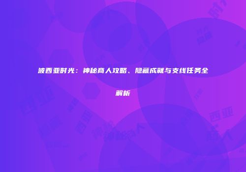波西亚时光：神秘商人攻略、隐藏成就与支线任务全解析