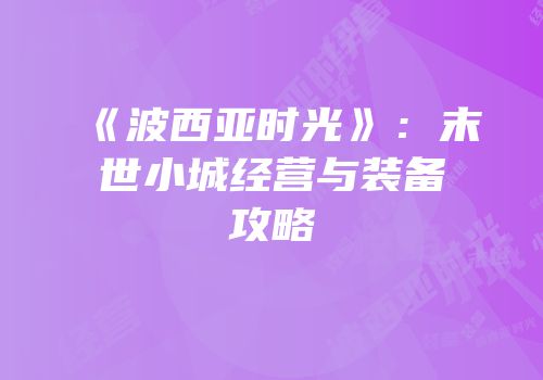 《波西亚时光》：末世小城经营与装备攻略