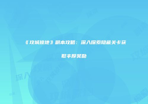 《攻城掠地》副本攻略：深入探索隐藏关卡获取丰厚奖励