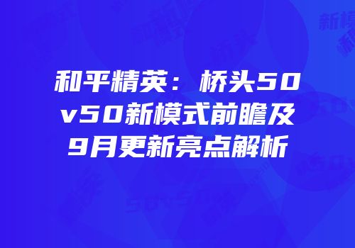 和平精英：桥头50v50新模式前瞻及9月更新亮点解析
