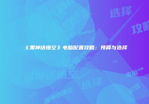 《黑神话悟空》电脑配置攻略：预算与选择