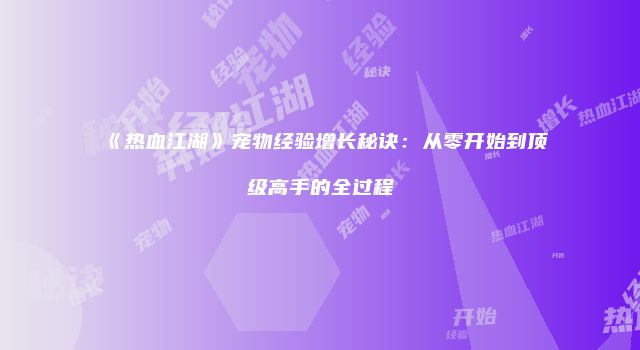 《热血江湖》宠物经验增长秘诀：从零开始到顶级高手的全过程