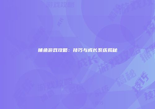 捕鱼游戏攻略：技巧与成长系统揭秘