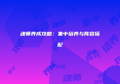 魂师养成攻略：集中培养与阵容搭配