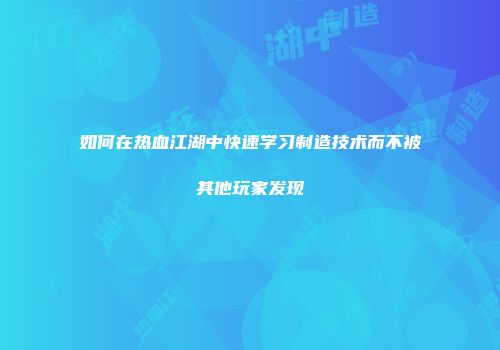 如何在热血江湖中快速学习制造技术而不被其他玩家发现
