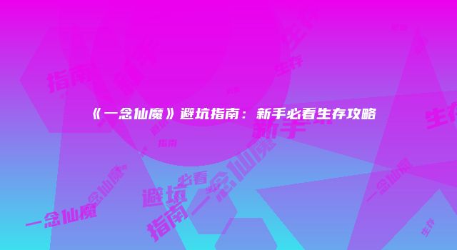 《一念仙魔》避坑指南：新手必看生存攻略