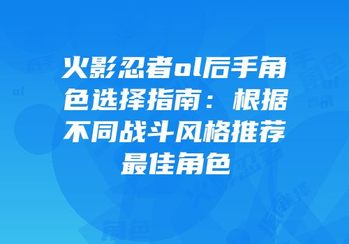 火影忍者ol后手角色选择指南：根据不同战斗风格推荐最佳角色