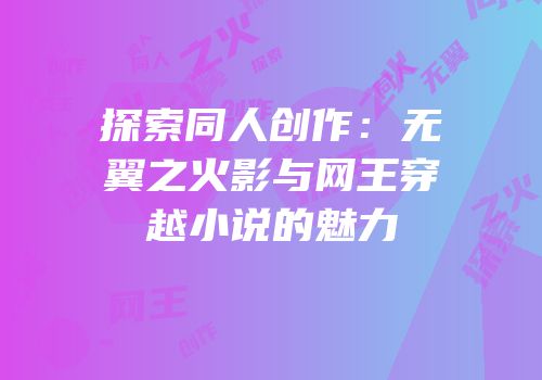 探索同人创作：无翼之火影与网王穿越小说的魅力