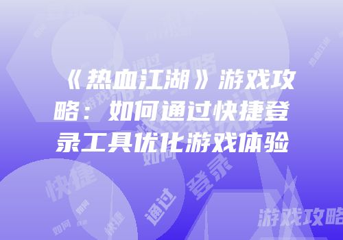 《热血江湖》游戏攻略：如何通过快捷登录工具优化游戏体验