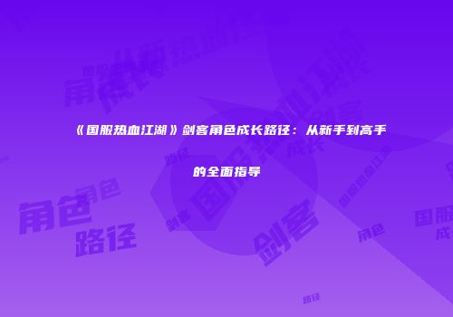 《国服热血江湖》剑客角色成长路径：从新手到高手的全面指导