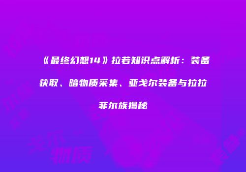 《最终幻想14》拉若知识点解析：装备获取、暗物质采集、亚戈尔装备与拉拉菲尔族揭秘