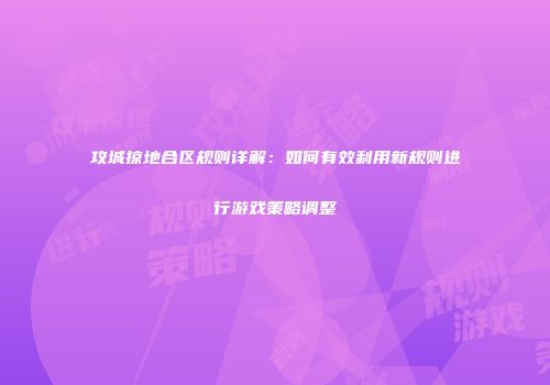 攻城掠地合区规则详解：如何有效利用新规则进行游戏策略调整