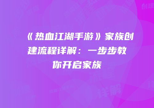 《热血江湖手游》家族创建流程详解：一步步教你开启家族