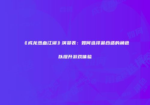 《成龙热血江湖》演员表：如何选择最合适的角色以提升游戏体验
