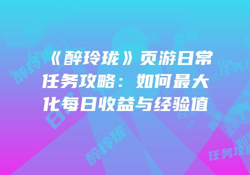 《醉玲珑》页游日常任务攻略：如何最大化每日收益与经验值