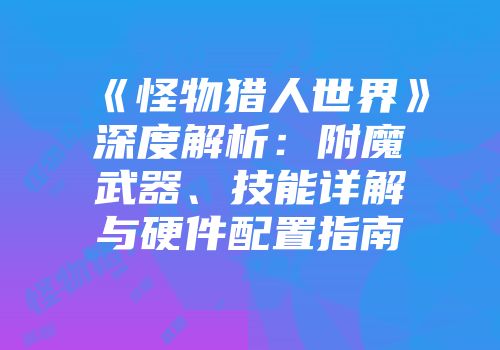 《怪物猎人世界》深度解析：附魔武器、技能详解与硬件配置指南