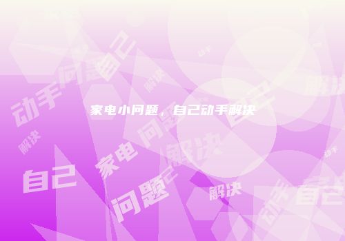 家电小问题，自己动手解决
