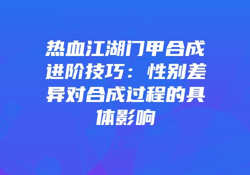 热血江湖门甲合成进阶技巧：性别差异对合成过程的具体影响