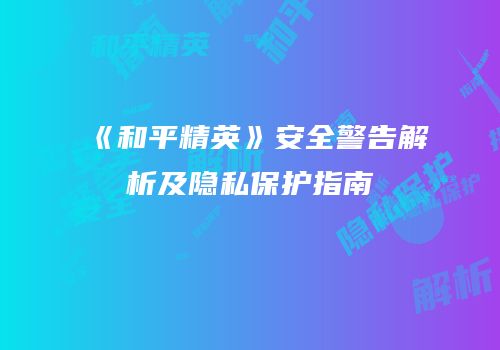 《和平精英》安全警告解析及隐私保护指南