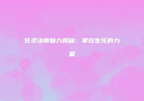 死灵法师魅力揭秘：掌控生死的力量
