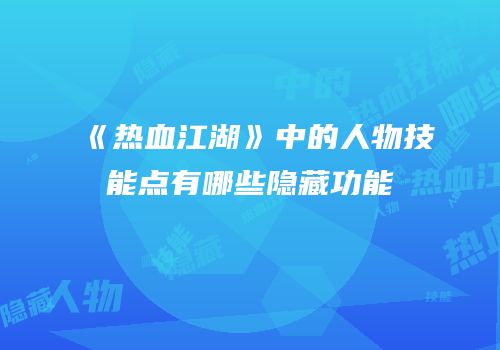 《热血江湖》中的人物技能点有哪些隐藏功能